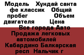  › Модель ­ Хундай санта фе классик › Общий пробег ­ 92 000 › Объем двигателя ­ 2 › Цена ­ 650 000 - Все города Авто » Продажа легковых автомобилей   . Кабардино-Балкарская респ.,Нальчик г.